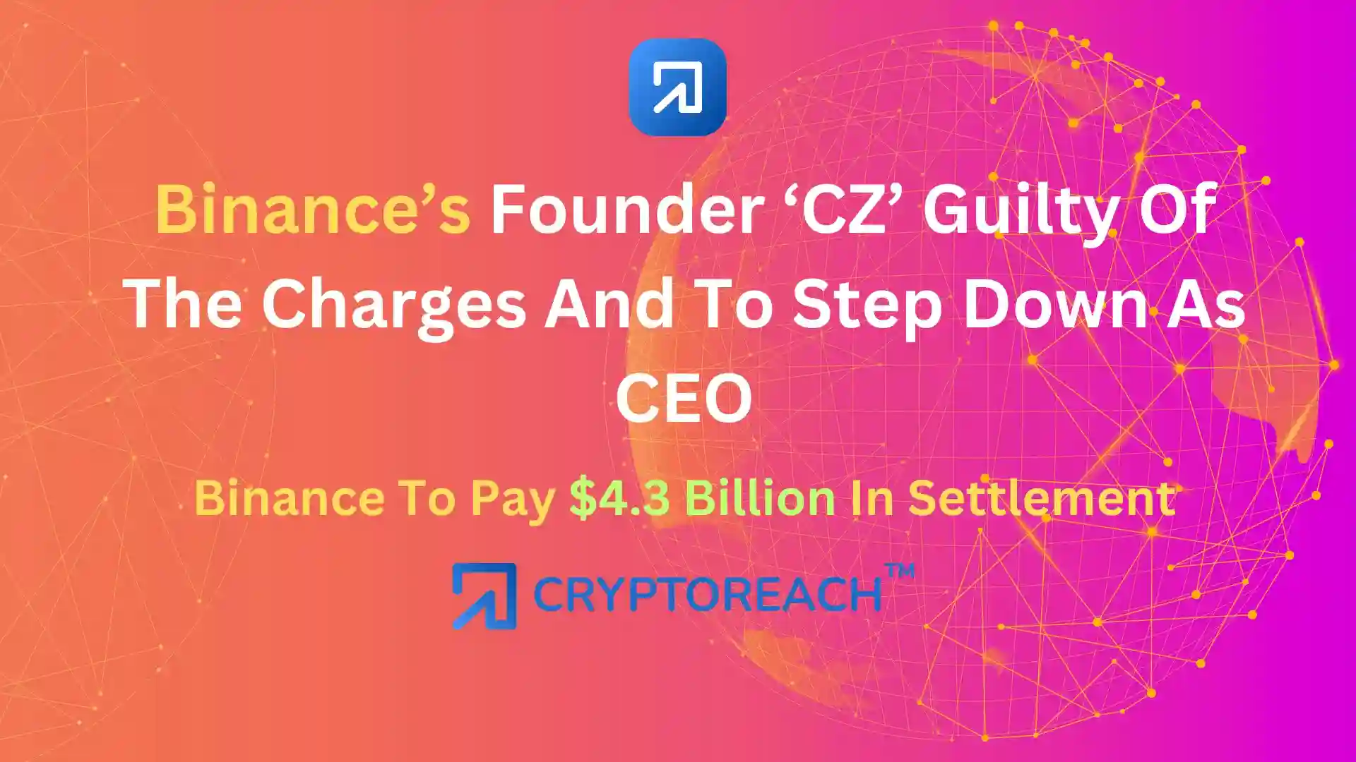 Binance’s Founder 'CZ' Pleads Guilty, Step Down As CEO - Cryptoreach